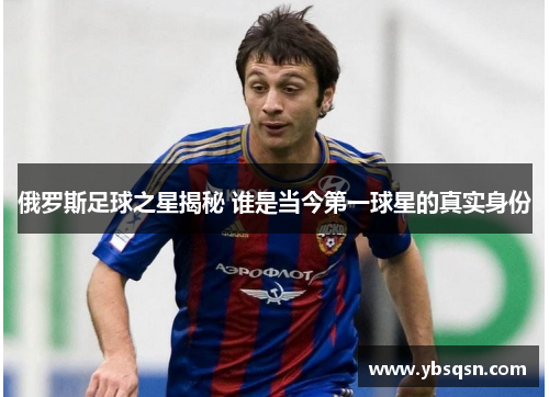 俄罗斯足球之星揭秘 谁是当今第一球星的真实身份