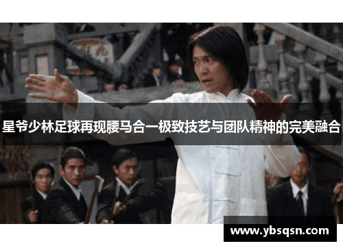 星爷少林足球再现腰马合一极致技艺与团队精神的完美融合
