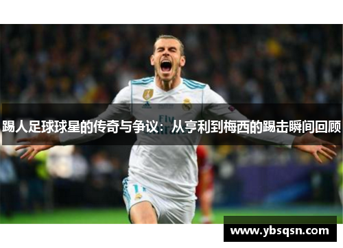 踢人足球球星的传奇与争议：从亨利到梅西的踢击瞬间回顾