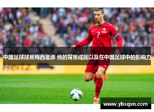 中国足球球星梅西是谁 他的背景成就以及在中国足球中的影响力
