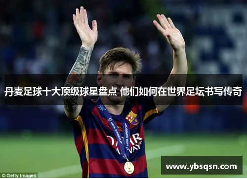 丹麦足球十大顶级球星盘点 他们如何在世界足坛书写传奇