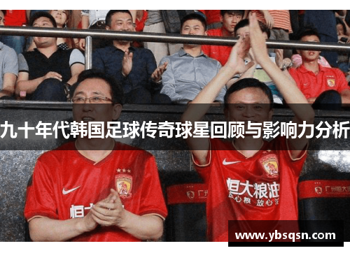 九十年代韩国足球传奇球星回顾与影响力分析