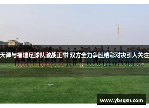 天津与福建足球队激战正酣 双方全力争胜精彩对决引人关注
