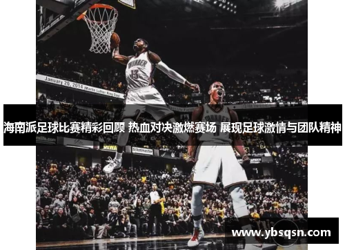 海南派足球比赛精彩回顾 热血对决激燃赛场 展现足球激情与团队精神