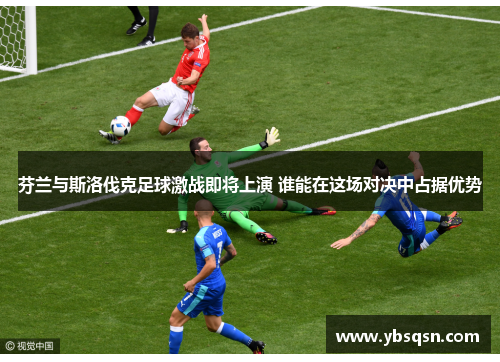 芬兰与斯洛伐克足球激战即将上演 谁能在这场对决中占据优势