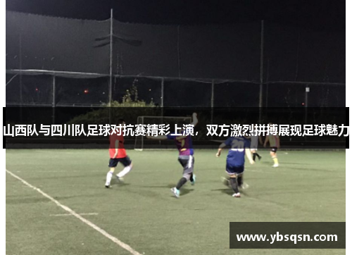山西队与四川队足球对抗赛精彩上演，双方激烈拼搏展现足球魅力