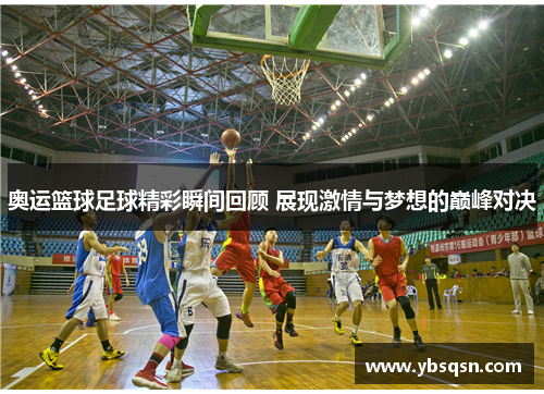 奥运篮球足球精彩瞬间回顾 展现激情与梦想的巅峰对决